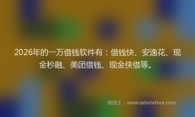 2026年的一万借钱软件有:借钱快、安逸花、现金秒融、美团借钱、现金侠借等。