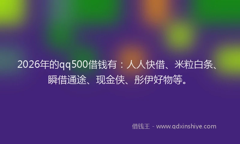 2026年的qq500借钱有:人人快借、米粒白条、瞬借通途、现金侠、彤伊好物等。