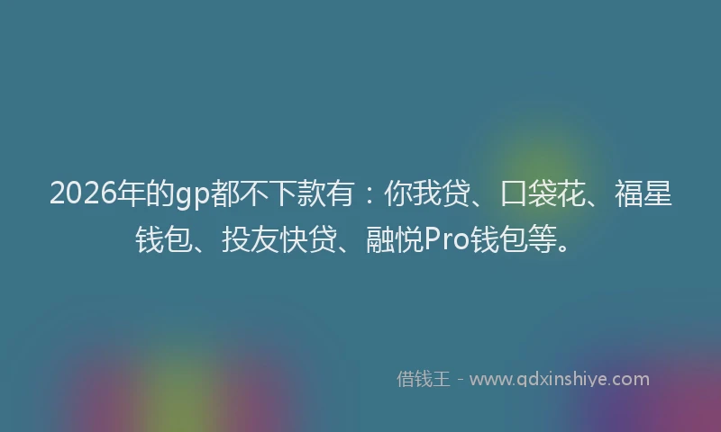 2026年的gp都不下款有:你我贷、口袋花、福星钱包、投友快贷、融悦Pro钱包等。