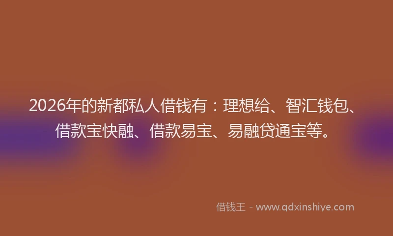 2026年的新都私人借钱有：理想给、智汇钱包、借款宝快融、借款易宝、易融贷通宝等。
