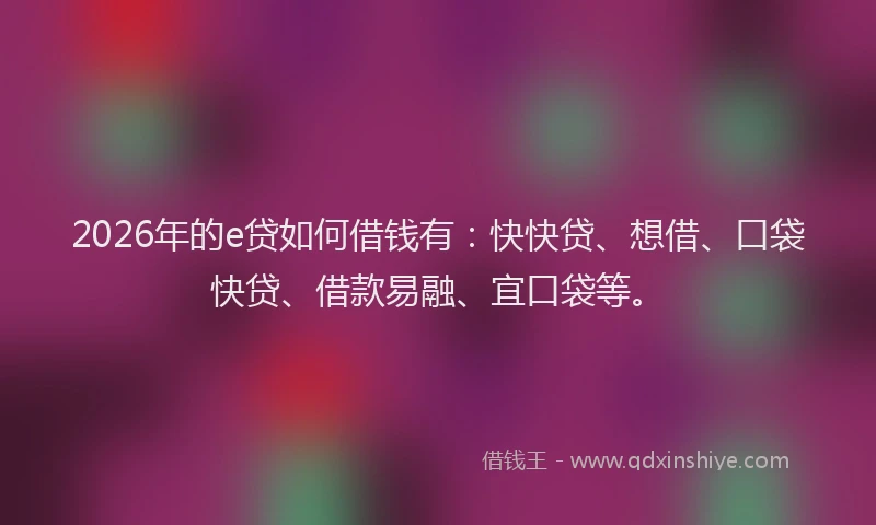 2026年的e贷如何借钱有:快快贷、想借、口袋快贷、借款易融、宜口袋等。
