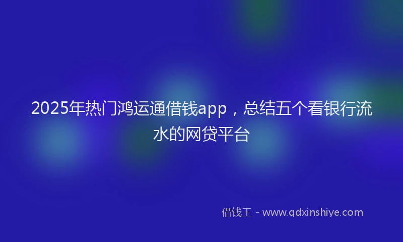 2025年热门鸿运通借钱app，总结五个看银行流水的网贷平台