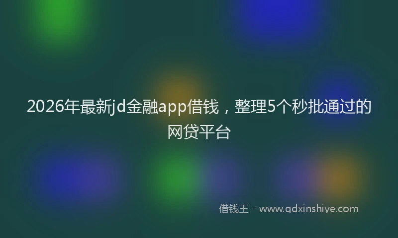 2026年最新jd金融app借钱，整理5个秒批通过的网贷平台