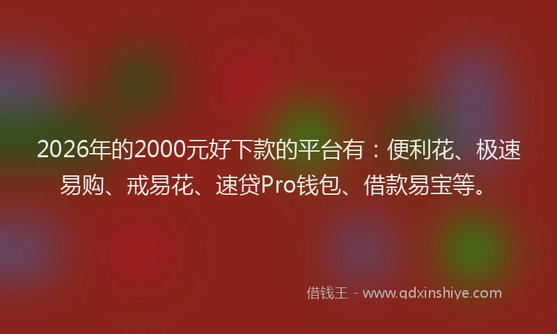 2026年的2000元好下款的平台有：便利花、极速易购、戒易花、速贷Pro钱包、借款易宝等。