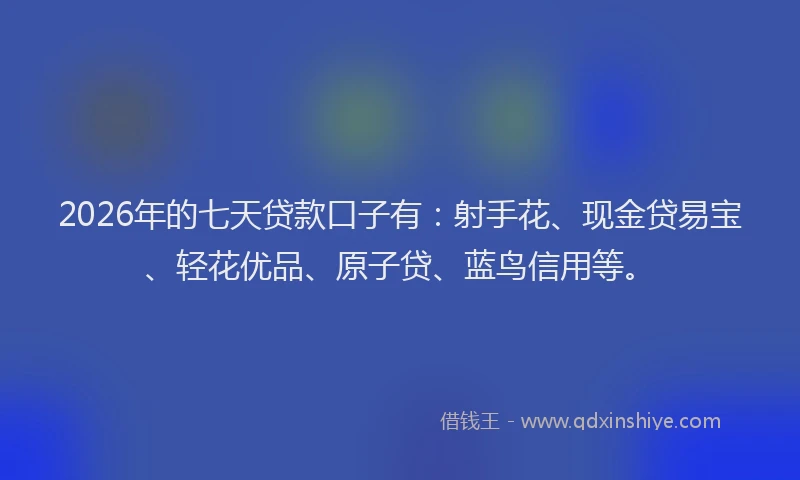 2026年的七天贷款口子有:射手花、现金贷易宝、轻花优品、原子贷、蓝鸟信用等。