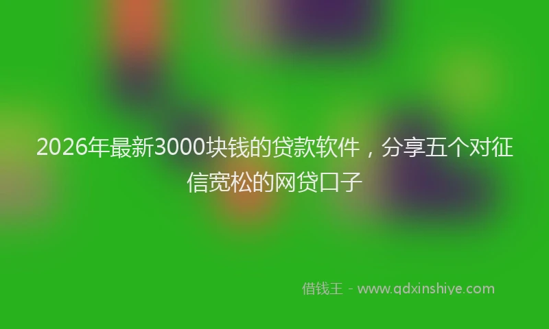 2026年最新3000块钱的贷款软件，分享五个对征信宽松的网贷口子