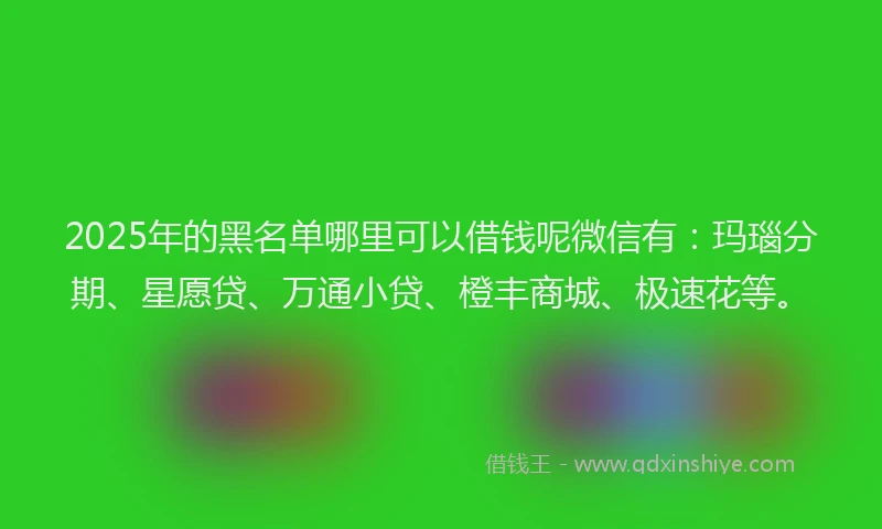 2025年的黑名单哪里可以借钱呢微信有:玛瑙分期、星愿贷、万通小贷、橙丰商城、极速花等。