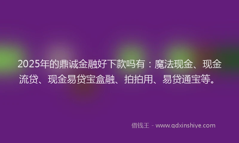 2025年的鼎诚金融好下款吗有：魔法现金、现金流贷、现金易贷宝盒融、拍拍用、易贷通宝等。