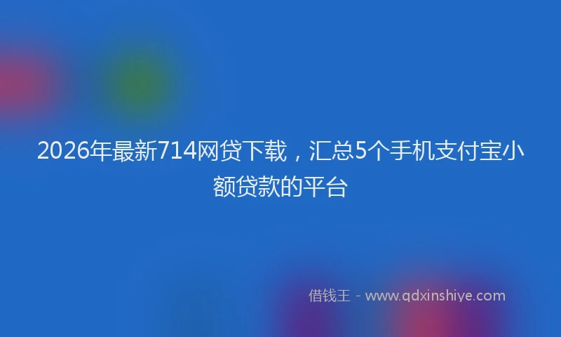 2026年最新714网贷下载，汇总5个手机支付宝小额贷款的平台