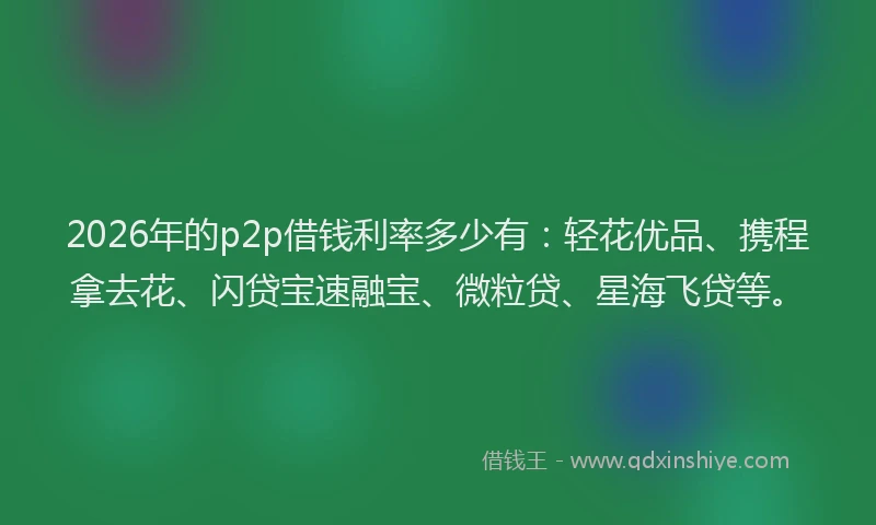 2026年的p2p借钱利率多少有:轻花优品、携程拿去花、闪贷宝速融宝、微粒贷、星海飞贷等。