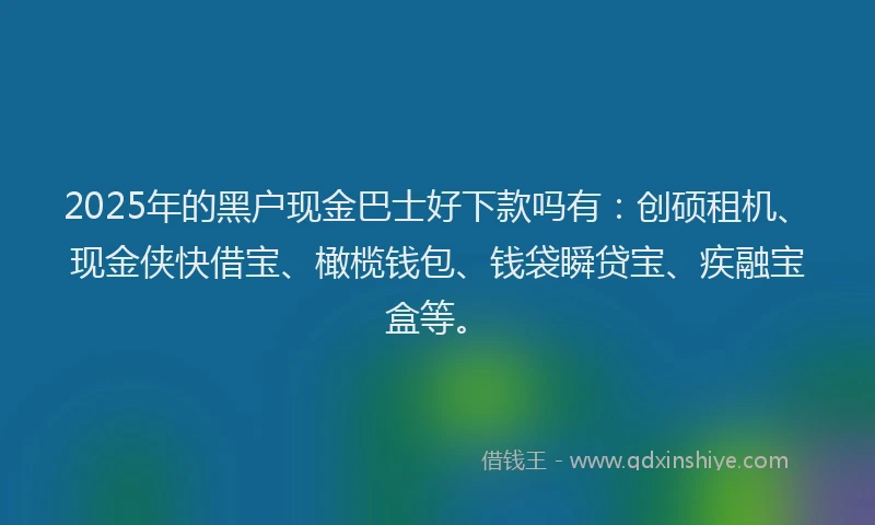 2025年的黑户现金巴士好下款吗有:创硕租机、现金侠快借宝、橄榄钱包、钱袋瞬贷宝、疾融宝盒等。