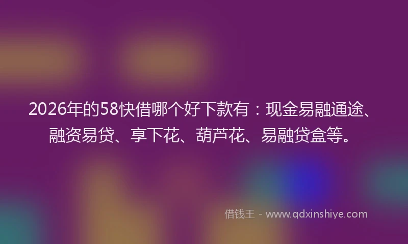 2026年的58快借哪个好下款有:现金易融通途、融资易贷、享下花、葫芦花、易融贷盒等。