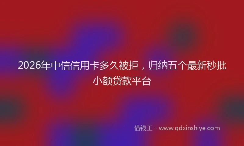 2026年中信信用卡多久被拒，归纳五个最新秒批小额贷款平台