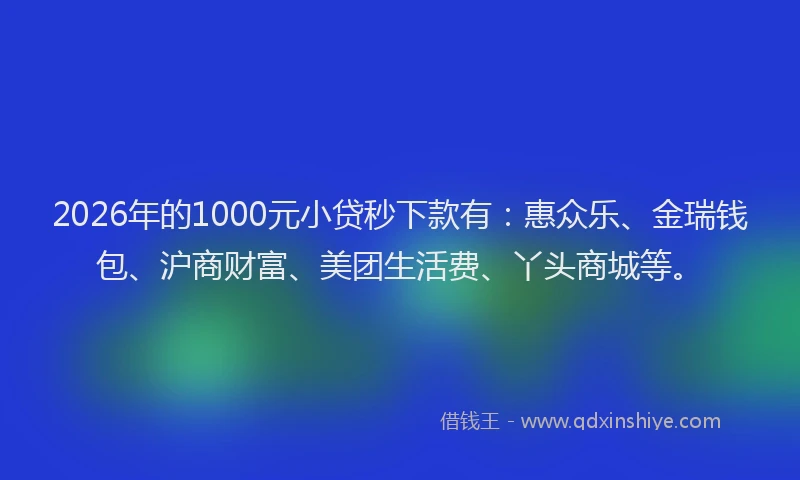 2026年的1000元小贷秒下款有：惠众乐、金瑞钱包、沪商财富、美团生活费、丫头商城等。