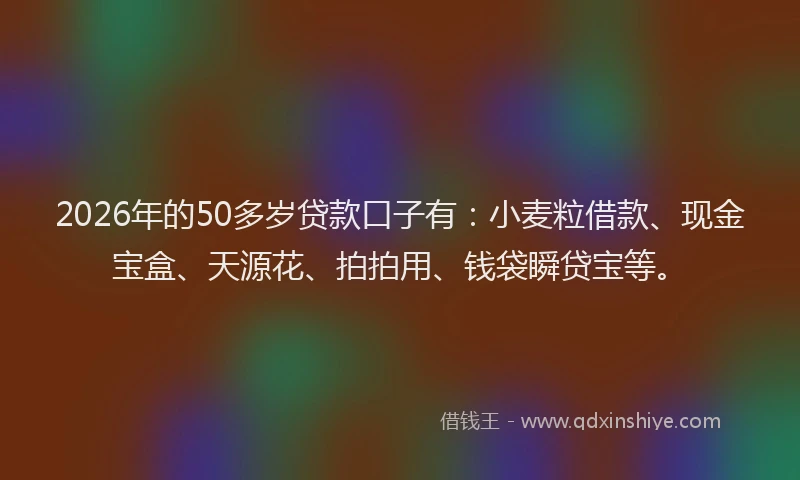 2026年的50多岁贷款口子有:小麦粒借款、现金宝盒、天源花、拍拍用、钱袋瞬贷宝等。
