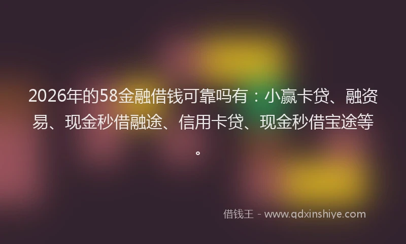 2026年的58金融借钱可靠吗有:小赢卡贷、融资易、现金秒借融途、信用卡贷、现金秒借宝途等。