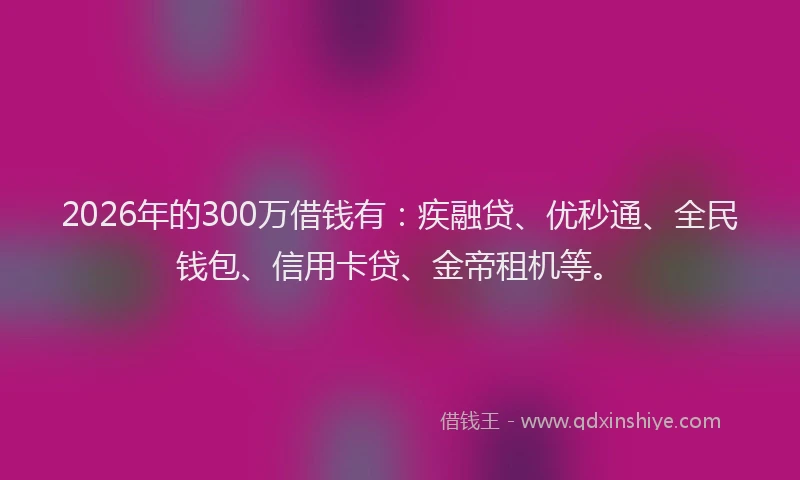 2026年的300万借钱有:疾融贷、优秒通、全民钱包、信用卡贷、金帝租机等。
