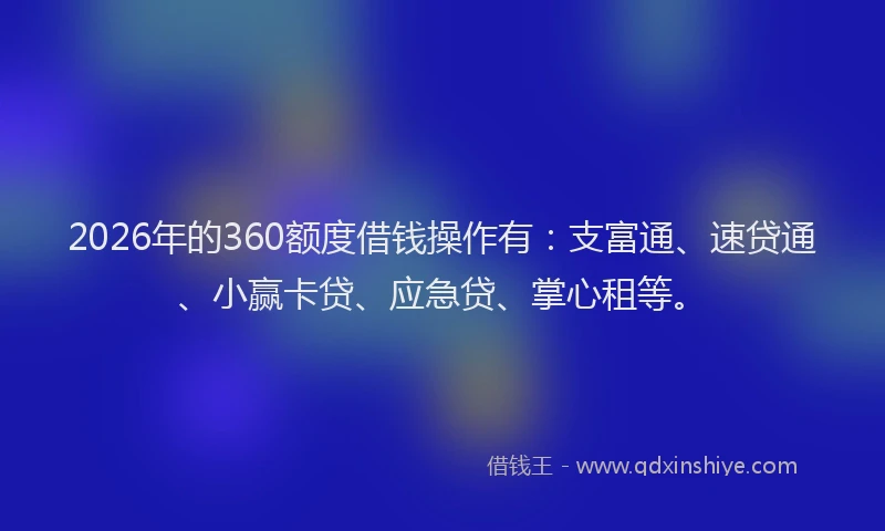 2026年的360额度借钱操作有：支富通、速贷通、小赢卡贷、应急贷、掌心租等。