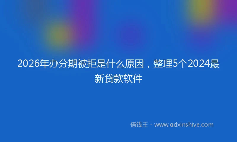 2026年办分期被拒是什么原因,整理5个2024最新贷款软件