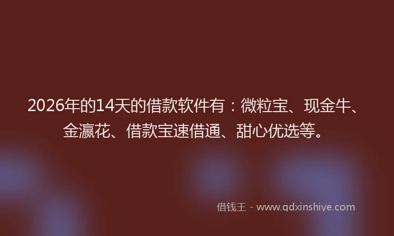 2026年的14天的借款软件有:微粒宝、现金牛、金瀛花、借款宝速借通、甜心优选等。