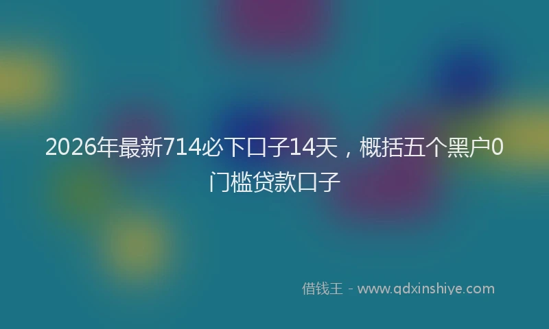 2026年最新714必下口子14天,概括五个黑户0门槛贷款口子