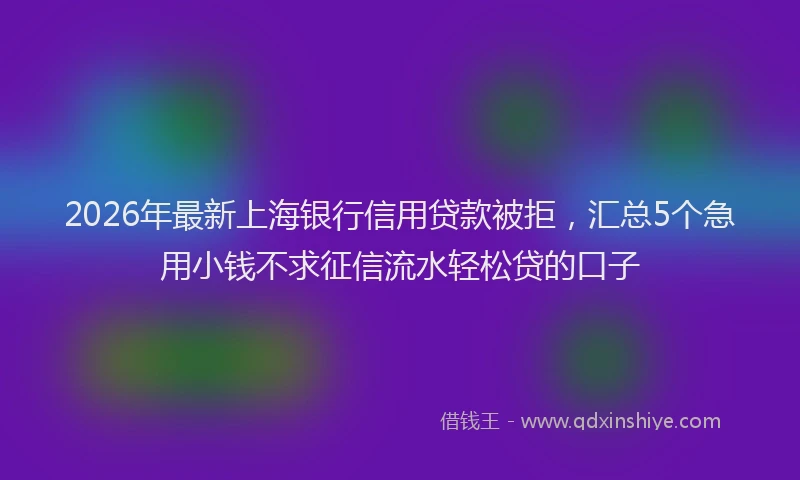 2026年最新上海银行信用贷款被拒，汇总5个急用小钱不求征信流水轻松贷的口子