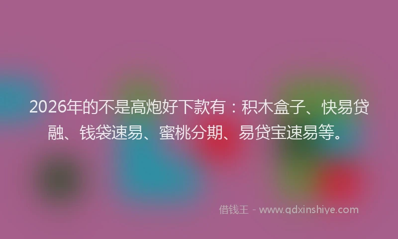 2026年的不是高炮好下款有:积木盒子、快易贷融、钱袋速易、蜜桃分期、易贷宝速易等。