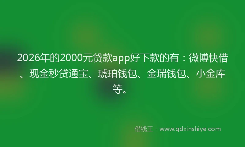 2026年的2000元贷款app好下款的有:微博快借、现金秒贷通宝、琥珀钱包、金瑞钱包、小金库等。