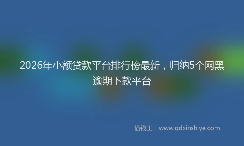 2026年小额贷款平台排行榜最新,归纳5个网黑逾期下款平台