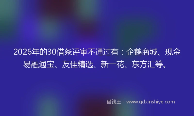 2026年的30借条评审不通过有：企鹅商城、现金易融通宝、友佳精选、新一花、东方汇等。
