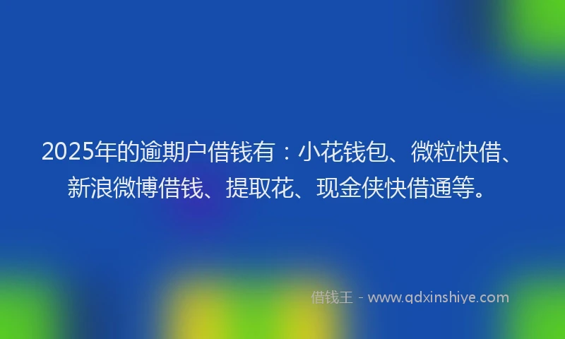 2025年的逾期户借钱有:小花钱包、微粒快借、新浪微博借钱、提取花、现金侠快借通等。