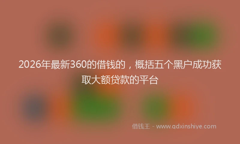 2026年最新360的借钱的，概括五个黑户成功获取大额贷款的平台