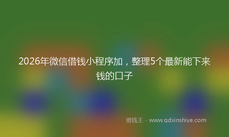 2026年微信借钱小程序加,整理5个最新能下来钱的口子