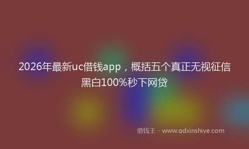 2026年最新uc借钱app，概括五个真正无视征信黑白100%秒下网贷