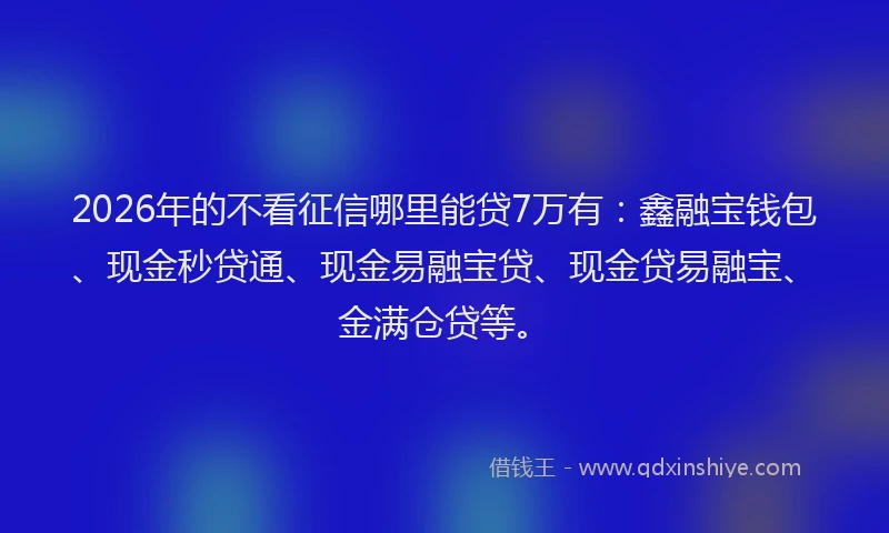 2026年的不看征信哪里能贷7万有：鑫融宝钱包、现金秒贷通、现金易融宝贷、现金贷易融宝、金满仓贷等。