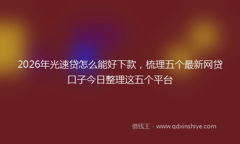 2026年光速贷怎么能好下款，梳理五个最新网贷口子今日整理这五个平台