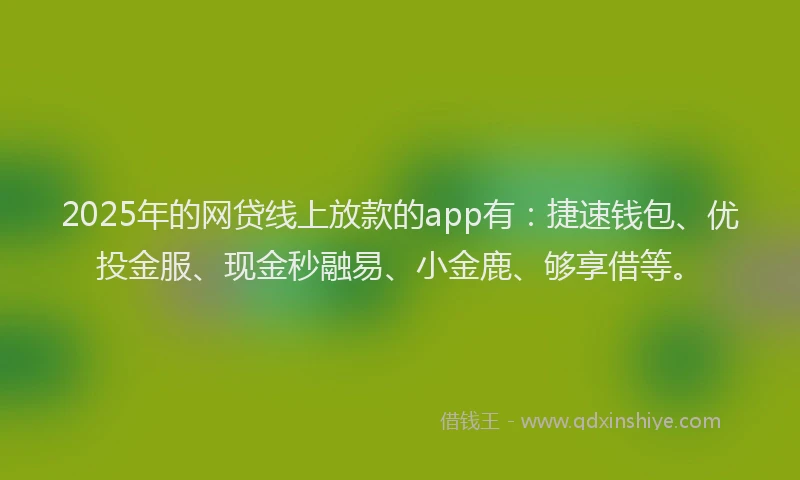 2025年的网贷线上放款的app有:捷速钱包、优投金服、现金秒融易、小金鹿、够享借等。