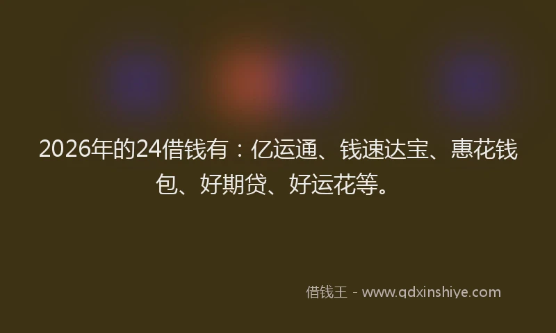 2026年的24借钱有：亿运通、钱速达宝、惠花钱包、好期贷、好运花等。