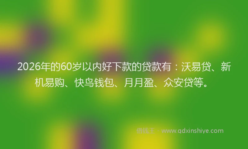 2026年的60岁以内好下款的贷款有:沃易贷、新机易购、快鸟钱包、月月盈、众安贷等。
