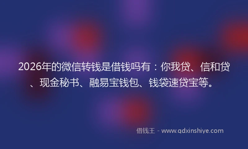 2026年的微信转钱是借钱吗有：你我贷、信和贷、现金秘书、融易宝钱包、钱袋速贷宝等。