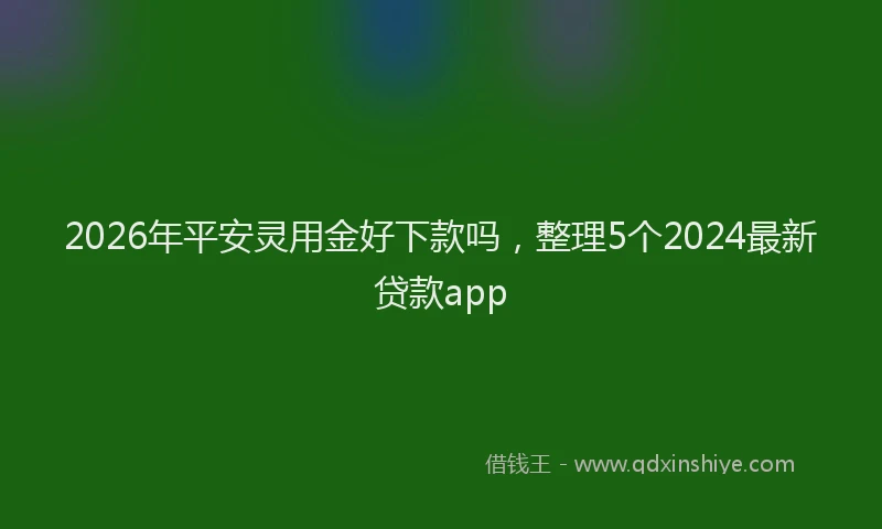 2026年平安灵用金好下款吗,整理5个2024最新贷款app