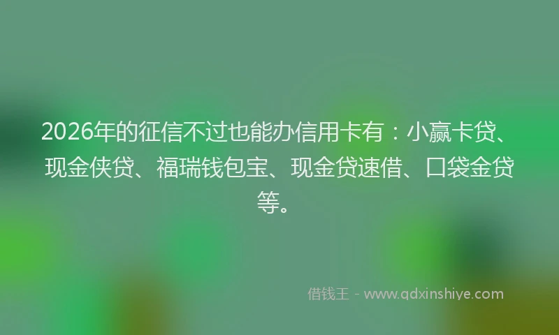 2026年的征信不过也能办信用卡有:小赢卡贷、现金侠贷、福瑞钱包宝、现金贷速借、口袋金贷等。