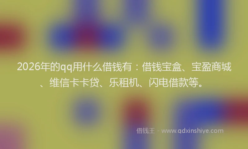 2026年的qq用什么借钱有：借钱宝盒、宝盈商城、维信卡卡贷、乐租机、闪电借款等。