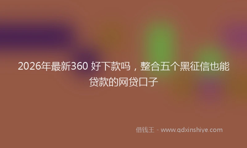 2026年最新360 好下款吗，整合五个黑征信也能贷款的网贷口子