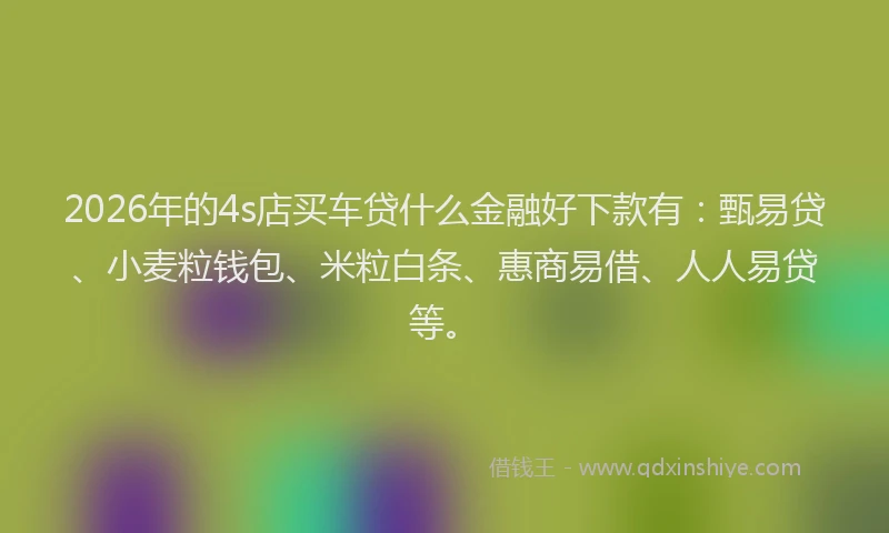 2026年的4s店买车贷什么金融好下款有：甄易贷、小麦粒钱包、米粒白条、惠商易借、人人易贷等。
