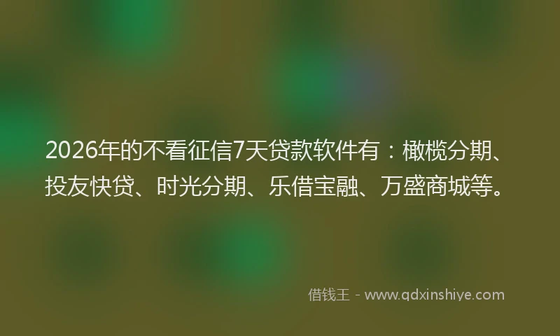 2026年的不看征信7天贷款软件有:橄榄分期、投友快贷、时光分期、乐借宝融、万盛商城等。