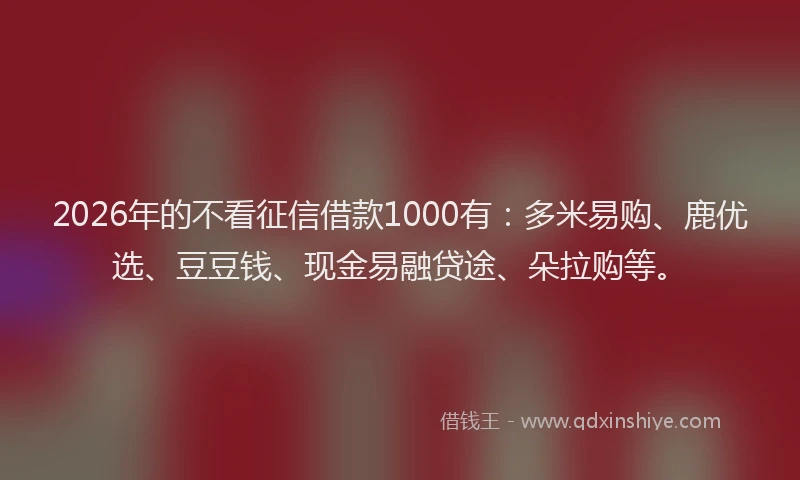 2026年的不看征信借款1000有：多米易购、鹿优选、豆豆钱、现金易融贷途、朵拉购等。