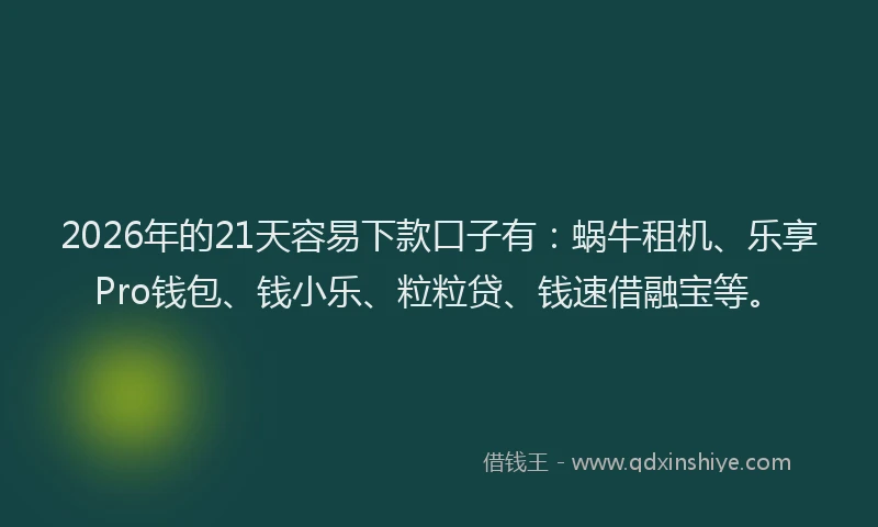 2026年的21天容易下款口子有：蜗牛租机、乐享Pro钱包、钱小乐、粒粒贷、钱速借融宝等。