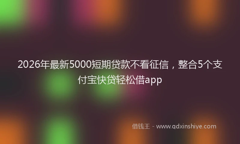 2026年最新5000短期贷款不看征信，整合5个支付宝快贷轻松借app