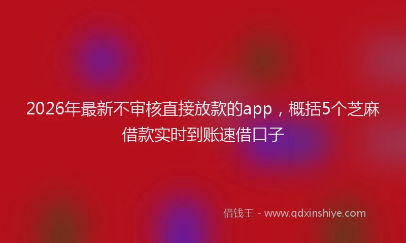 2026年最新不审核直接放款的app,概括5个芝麻借款实时到账速借口子